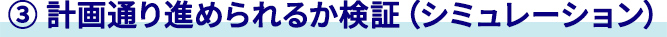 ③ 計画通り進められるか検証（シミュレーション）